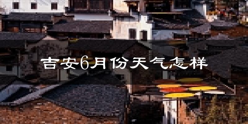 吉安市6月份天气如何?很热吗?